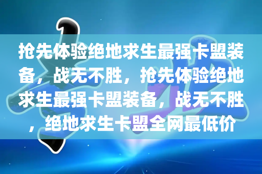 抢先体验绝地求生最强卡盟装备，战无不胜，抢先体验绝地求生最强卡盟装备，战无不胜，绝地求生卡盟全网最低价