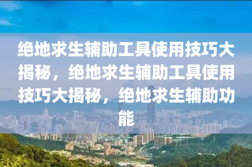 绝地求生辅助工具使用技巧大揭秘，绝地求生辅助工具使用技巧大揭秘，绝地求生辅助功能