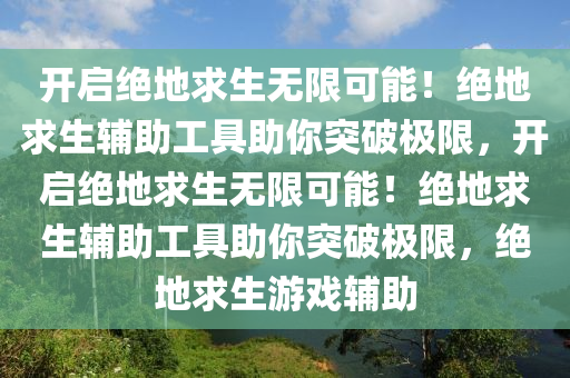 开启绝地求生无限可能！绝地求生辅助工具助你突破极限，开启绝地求生无限可能！绝地求生辅助工具助你突破极限，绝地求生游戏辅助