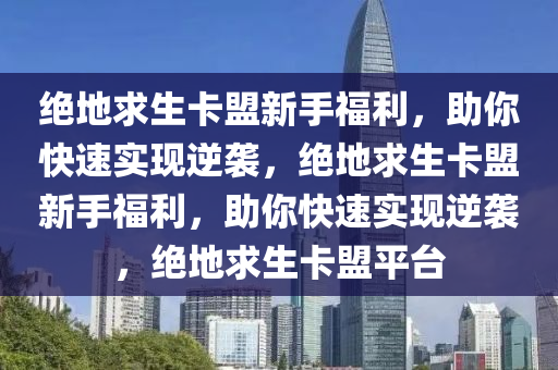 绝地求生卡盟新手福利，助你快速实现逆袭，绝地求生卡盟新手福利，助你快速实现逆袭，绝地求生卡盟平台