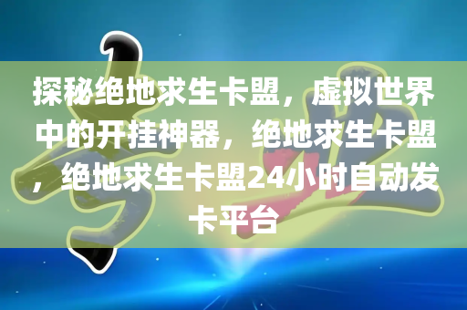 探秘绝地求生卡盟，虚拟世界中的开挂神器，绝地求生卡盟，绝地求生卡盟24小时自动发卡平台