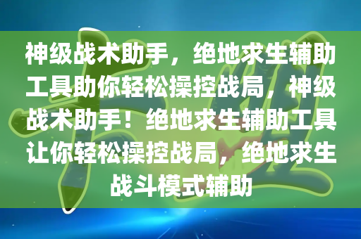 神级战术助手，绝地求生辅助工具助你轻松操控战局，神级战术助手！绝地求生辅助工具让你轻松操控战局，绝地求生战斗模式辅助