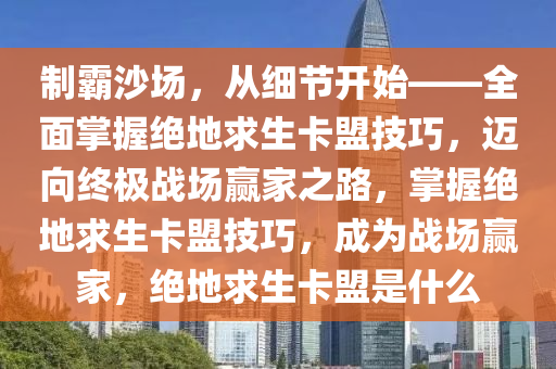 制霸沙场，从细节开始——全面掌握绝地求生卡盟技巧，迈向终极战场赢家之路，掌握绝地求生卡盟技巧，成为战场赢家，绝地求生卡盟是什么