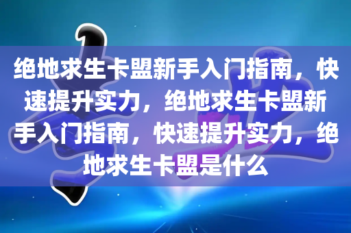 绝地求生卡盟新手入门指南，快速提升实力，绝地求生卡盟新手入门指南，快速提升实力，绝地求生卡盟是什么