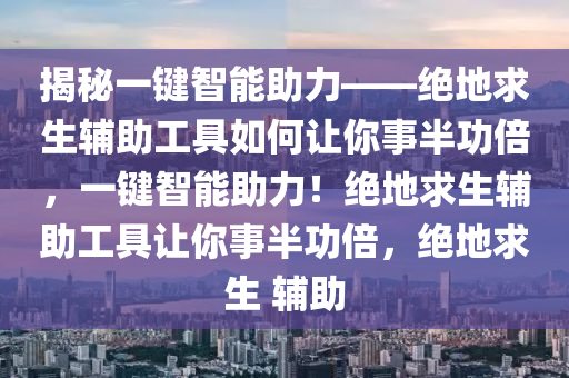 揭秘一键智能助力——绝地求生辅助工具如何让你事半功倍，一键智能助力！绝地求生辅助工具让你事半功倍，绝地求生 辅助