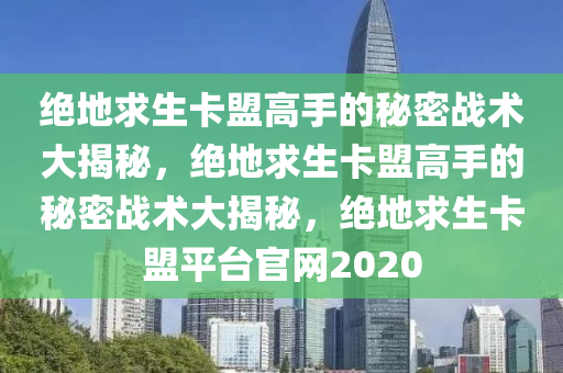 绝地求生卡盟高手的秘密战术大揭秘，绝地求生卡盟高手的秘密战术大揭秘，绝地求生卡盟平台官网2020