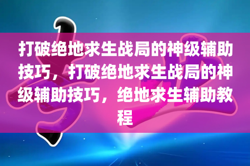 打破绝地求生战局的神级辅助技巧，打破绝地求生战局的神级辅助技巧，绝地求生辅助教程