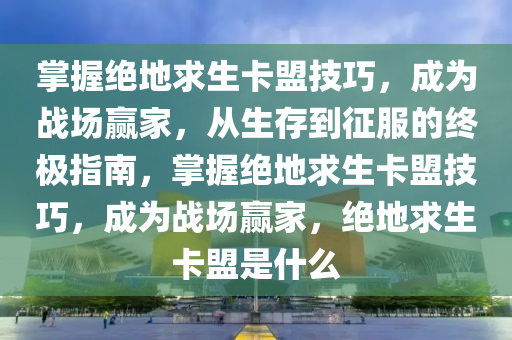掌握绝地求生卡盟技巧，成为战场赢家，从生存到征服的终极指南，掌握绝地求生卡盟技巧，成为战场赢家，绝地求生卡盟是什么