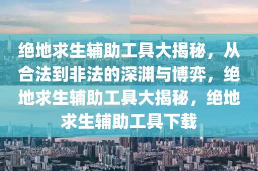 绝地求生辅助工具大揭秘，从合法到非法的深渊与博弈，绝地求生辅助工具大揭秘，绝地求生辅助工具下载
