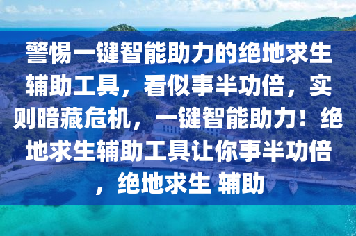 警惕一键智能助力的绝地求生辅助工具，看似事半功倍，实则暗藏危机，一键智能助力！绝地求生辅助工具让你事半功倍，绝地求生 辅助