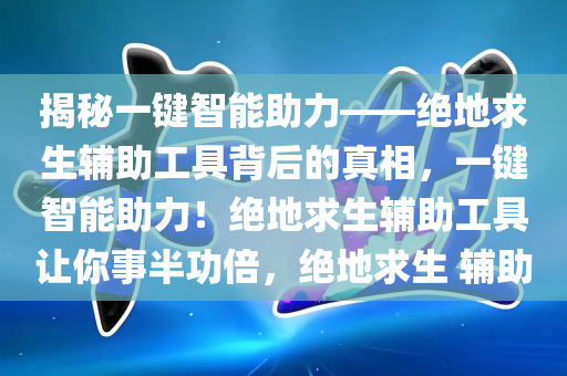 揭秘一键智能助力——绝地求生辅助工具背后的真相，一键智能助力！绝地求生辅助工具让你事半功倍，绝地求生 辅助