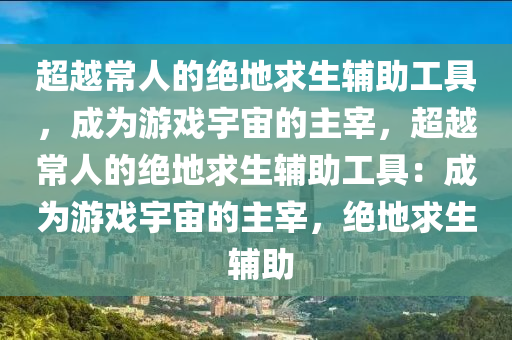 超越常人的绝地求生辅助工具，成为游戏宇宙的主宰，超越常人的绝地求生辅助工具：成为游戏宇宙的主宰，绝地求生 辅助