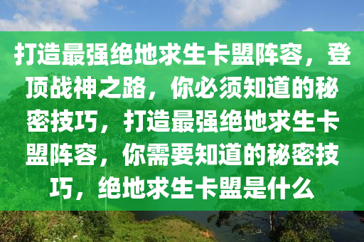 打造最强绝地求生卡盟阵容，登顶战神之路，你必须知道的秘密技巧，打造最强绝地求生卡盟阵容，你需要知道的秘密技巧，绝地求生卡盟是什么