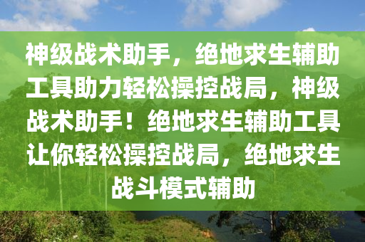 神级战术助手，绝地求生辅助工具助力轻松操控战局，神级战术助手！绝地求生辅助工具让你轻松操控战局，绝地求生战斗模式辅助