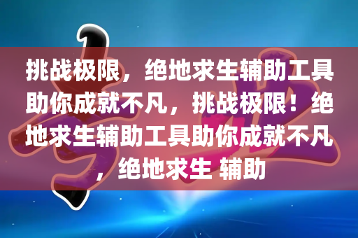 挑战极限，绝地求生辅助工具助你成就不凡，挑战极限！绝地求生辅助工具助你成就不凡，绝地求生 辅助