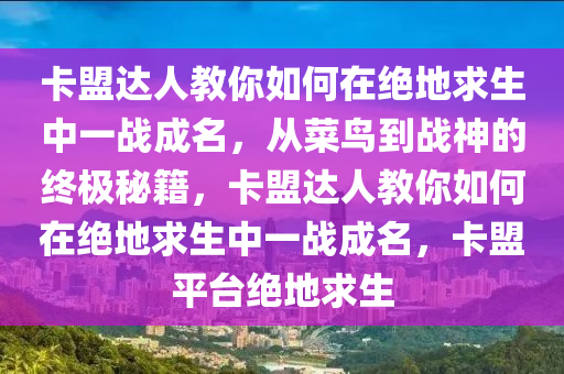 卡盟达人教你如何在绝地求生中一战成名，从菜鸟到战神的终极秘籍，卡盟达人教你如何在绝地求生中一战成名，卡盟平台绝地求生