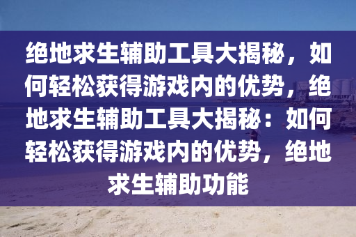 绝地求生辅助工具大揭秘，如何轻松获得游戏内的优势，绝地求生辅助工具大揭秘：如何轻松获得游戏内的优势，绝地求生辅助功能