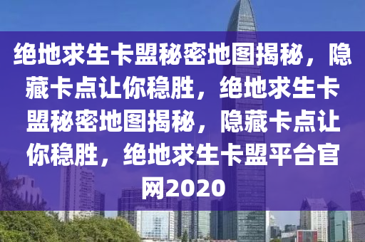 绝地求生卡盟秘密地图揭秘，隐藏卡点让你稳胜，绝地求生卡盟秘密地图揭秘，隐藏卡点让你稳胜，绝地求生卡盟平台官网2020