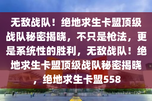 无敌战队！绝地求生卡盟顶级战队秘密揭晓，不只是枪法，更是系统性的胜利，无敌战队！绝地求生卡盟顶级战队秘密揭晓，绝地求生卡盟558