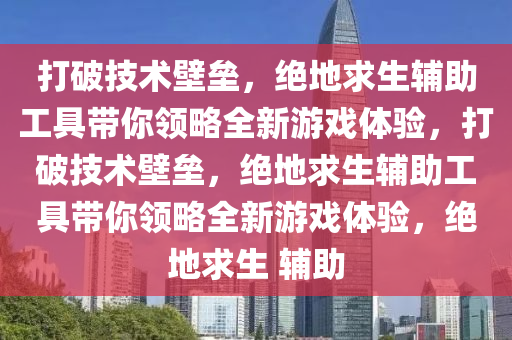 打破技术壁垒，绝地求生辅助工具带你领略全新游戏体验，打破技术壁垒，绝地求生辅助工具带你领略全新游戏体验，绝地求生 辅助