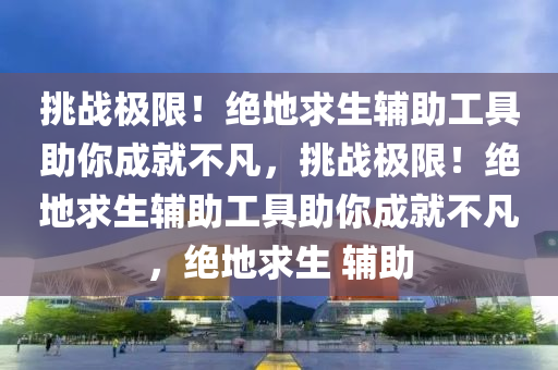 挑战极限！绝地求生辅助工具助你成就不凡，挑战极限！绝地求生辅助工具助你成就不凡，绝地求生 辅助
