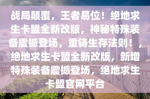 战局颠覆，王者易位！绝地求生卡盟全新改版，神秘特殊装备震撼登场，重铸生存法则！，绝地求生卡盟全新改版，新增特殊装备震撼登场，绝地求生卡盟官网平台