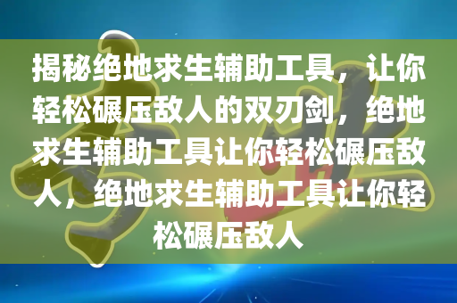 揭秘绝地求生辅助工具，让你轻松碾压敌人的双刃剑，绝地求生辅助工具让你轻松碾压敌人，绝地求生辅助工具让你轻松碾压敌人