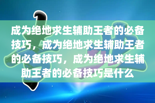 成为绝地求生辅助王者的必备技巧，成为绝地求生辅助王者的必备技巧，成为绝地求生辅助王者的必备技巧是什么