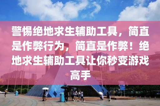 警惕绝地求生辅助工具，简直是作弊行为，简直是作弊！绝地求生辅助工具让你秒变游戏高手