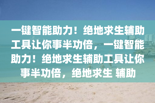 一键智能助力！绝地求生辅助工具让你事半功倍，一键智能助力！绝地求生辅助工具让你事半功倍，绝地求生 辅助