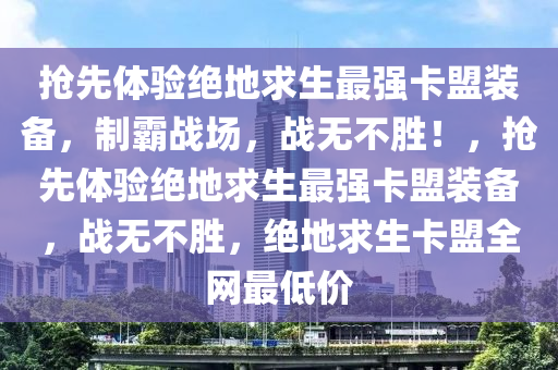 抢先体验绝地求生最强卡盟装备，制霸战场，战无不胜！，抢先体验绝地求生最强卡盟装备，战无不胜，绝地求生卡盟全网最低价