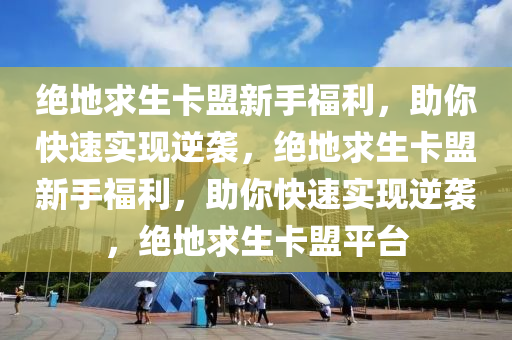 绝地求生卡盟新手福利，助你快速实现逆袭，绝地求生卡盟新手福利，助你快速实现逆袭，绝地求生卡盟平台