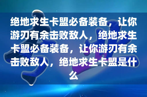 绝地求生卡盟必备装备，让你游刃有余击败敌人，绝地求生卡盟必备装备，让你游刃有余击败敌人，绝地求生卡盟是什么