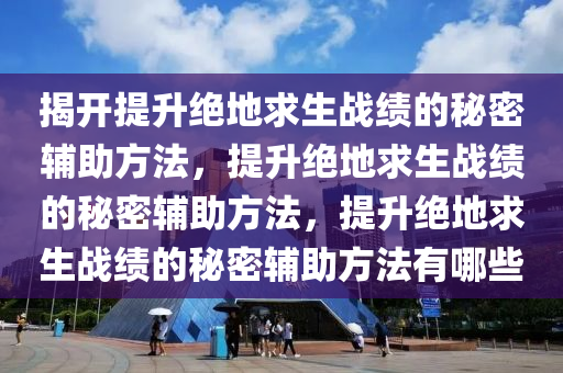 揭开提升绝地求生战绩的秘密辅助方法，提升绝地求生战绩的秘密辅助方法，提升绝地求生战绩的秘密辅助方法有哪些