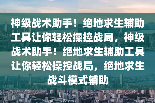 神级战术助手！绝地求生辅助工具让你轻松操控战局，神级战术助手！绝地求生辅助工具让你轻松操控战局，绝地求生战斗模式辅助