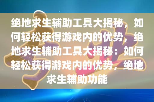 绝地求生辅助工具大揭秘，如何轻松获得游戏内的优势，绝地求生辅助工具大揭秘：如何轻松获得游戏内的优势，绝地求生辅助功能