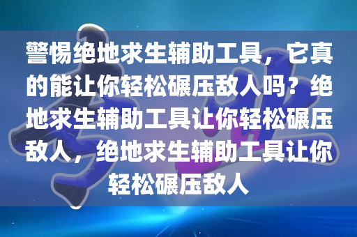 警惕绝地求生辅助工具，它真的能让你轻松碾压敌人吗？绝地求生辅助工具让你轻松碾压敌人，绝地求生辅助工具让你轻松碾压敌人