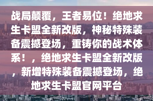战局颠覆，王者易位！绝地求生卡盟全新改版，神秘特殊装备震撼登场，重铸你的战术体系！，绝地求生卡盟全新改版，新增特殊装备震撼登场，绝地求生卡盟官网平台