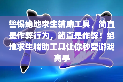 警惕绝地求生辅助工具，简直是作弊行为，简直是作弊！绝地求生辅助工具让你秒变游戏高手