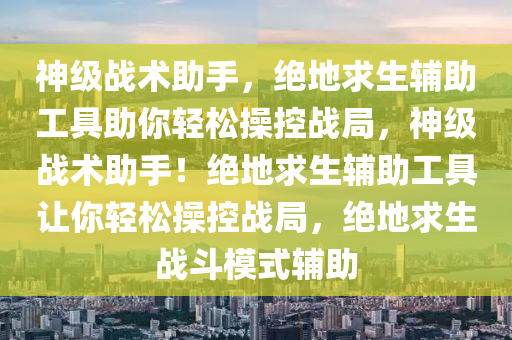 神级战术助手，绝地求生辅助工具助你轻松操控战局，神级战术助手！绝地求生辅助工具让你轻松操控战局，绝地求生战斗模式辅助