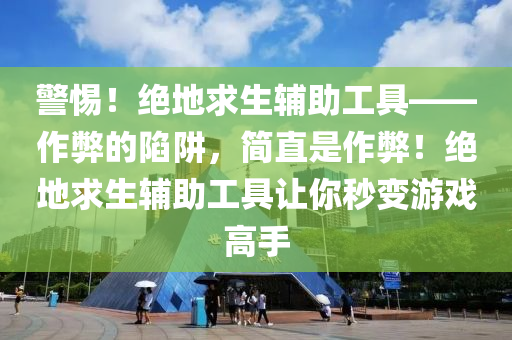 警惕！绝地求生辅助工具——作弊的陷阱，简直是作弊！绝地求生辅助工具让你秒变游戏高手