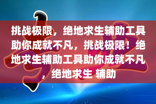 挑战极限，绝地求生辅助工具助你成就不凡，挑战极限！绝地求生辅助工具助你成就不凡，绝地求生 辅助