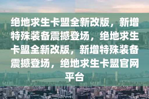 绝地求生卡盟全新改版，新增特殊装备震撼登场，绝地求生卡盟全新改版，新增特殊装备震撼登场，绝地求生卡盟官网平台
