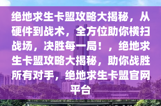 绝地求生卡盟攻略大揭秘，从硬件到战术，全方位助你横扫战场，决胜每一局！，绝地求生卡盟攻略大揭秘，助你战胜所有对手，绝地求生卡盟官网平台