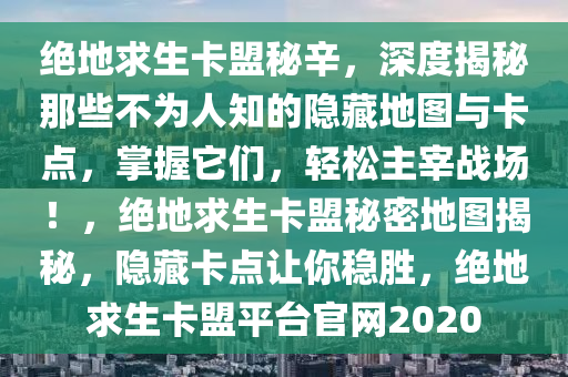 绝地求生卡盟秘辛，深度揭秘那些不为人知的隐藏地图与卡点，掌握它们，轻松主宰战场！，绝地求生卡盟秘密地图揭秘，隐藏卡点让你稳胜，绝地求生卡盟平台官网2020