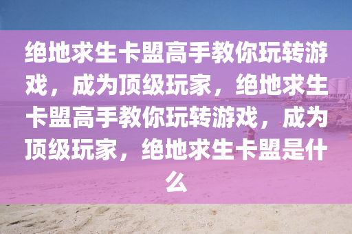 绝地求生卡盟高手教你玩转游戏，成为顶级玩家，绝地求生卡盟高手教你玩转游戏，成为顶级玩家，绝地求生卡盟是什么