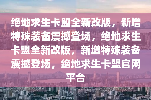 绝地求生卡盟全新改版，新增特殊装备震撼登场，绝地求生卡盟全新改版，新增特殊装备震撼登场，绝地求生卡盟官网平台