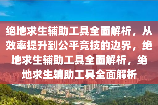 绝地求生辅助工具全面解析，从效率提升到公平竞技的边界，绝地求生辅助工具全面解析，绝地求生辅助工具全面解析