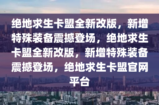 绝地求生卡盟全新改版，新增特殊装备震撼登场，绝地求生卡盟全新改版，新增特殊装备震撼登场，绝地求生卡盟官网平台