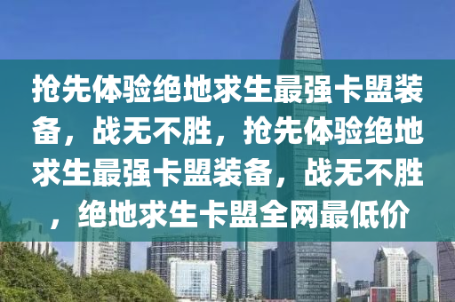 抢先体验绝地求生最强卡盟装备，战无不胜，抢先体验绝地求生最强卡盟装备，战无不胜，绝地求生卡盟全网最低价